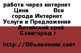 работа через интернет › Цена ­ 30 000 - Все города Интернет » Услуги и Предложения   . Алтайский край,Славгород г.